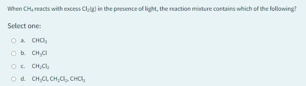 When CH4 reacts with excess Cl₂(g) in the presence of light, the reaction mixture contains which of the following?
Select one:
O a. CHCl3
O b. CH₂Cl
O C. CH₂Cl₂
O d. CH CI, CH₂Cl₂, CHCI