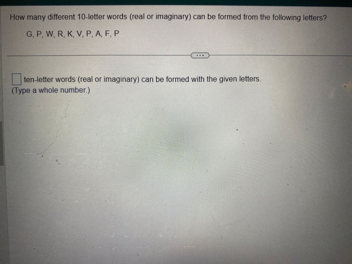 How many different 10-letter words (real or imaginary) can be formed from the following letters?
G, P, W, R, K, V, P, A, F, P
ten-letter words (real or imaginary) can be formed with the given letters.
(Type a whole number.)