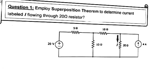 Question 1: Employ Superposition Theorem to determine current
labeled / flowing through 20n resistor?
50
10 0
www
20 v
10 R
200
www
ww
