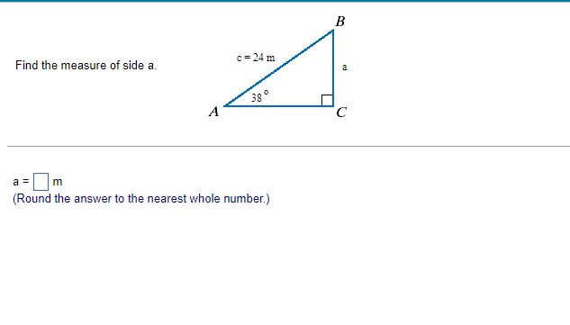 B
Find the measure of side a.
c= 24 m
38°
A
a =
(Round the answer to the nearest whole number.)
