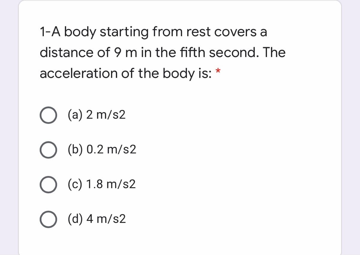 1-A body starting from rest covers a
distance of 9 m in the fifth second. The
acceleration of the body is:
(a) 2 m/s2
(b) 0.2 m/s2
O (c) 1.8 m/s2
O (d) 4 m/s2
