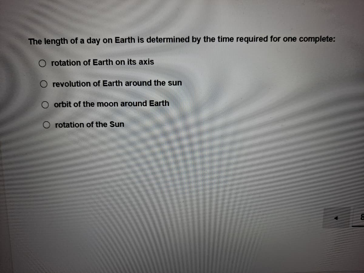 The length of a day on Earth is determined by the time required for one complete:
rotation of Earth on its axis
O revolution of Earth around the sun
O orbit of the moon around Earth
rotation of the Sun
