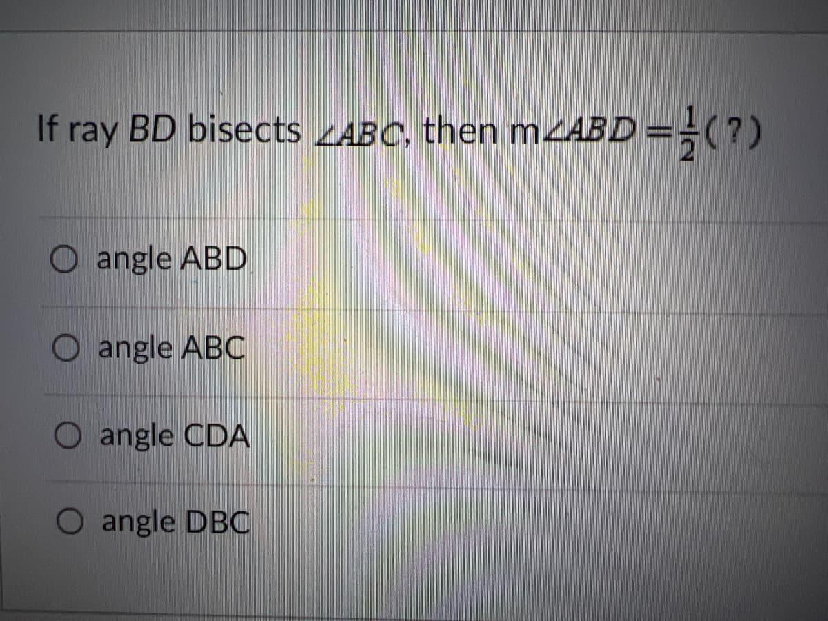 If ray BD bisects ZABC, then MZABD =(?)
O angle ABD
O angle ABC
O angle CDA
O angle DBC
