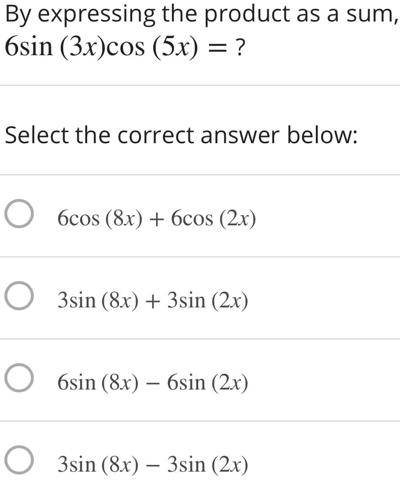 By expressing the product as a sum,
6sin (3x)cos (5x) = ?
Select the correct answer below:
O 6cos (8x) + 6cos (2x)
O 3sin (8x)+ 3sin (2x)
O 6sin (8x) – 6sin (2x)
O 3sin (8x) – 3sin (2x)
