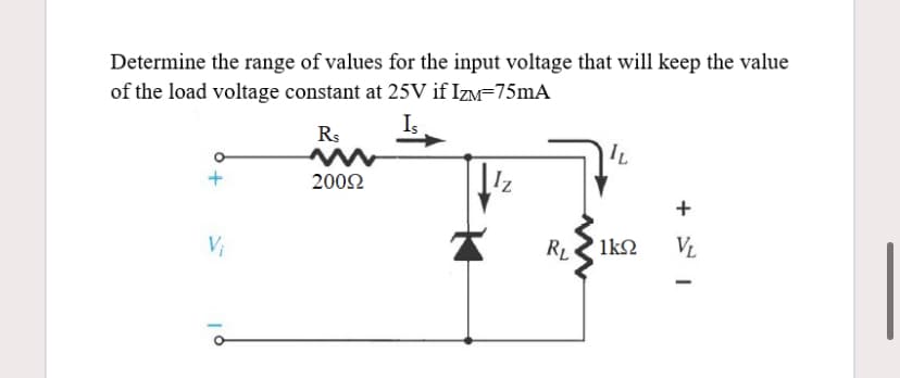 Determine the range of values for the input voltage that will keep the value
of the load voltage constant at 25V if Izm=75mA
Is
Rs
2002
RL
1k2
VL
