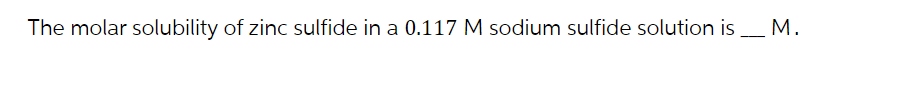 The molar solubility of zinc sulfide in a 0.117 M sodium sulfide solution is _____ M.