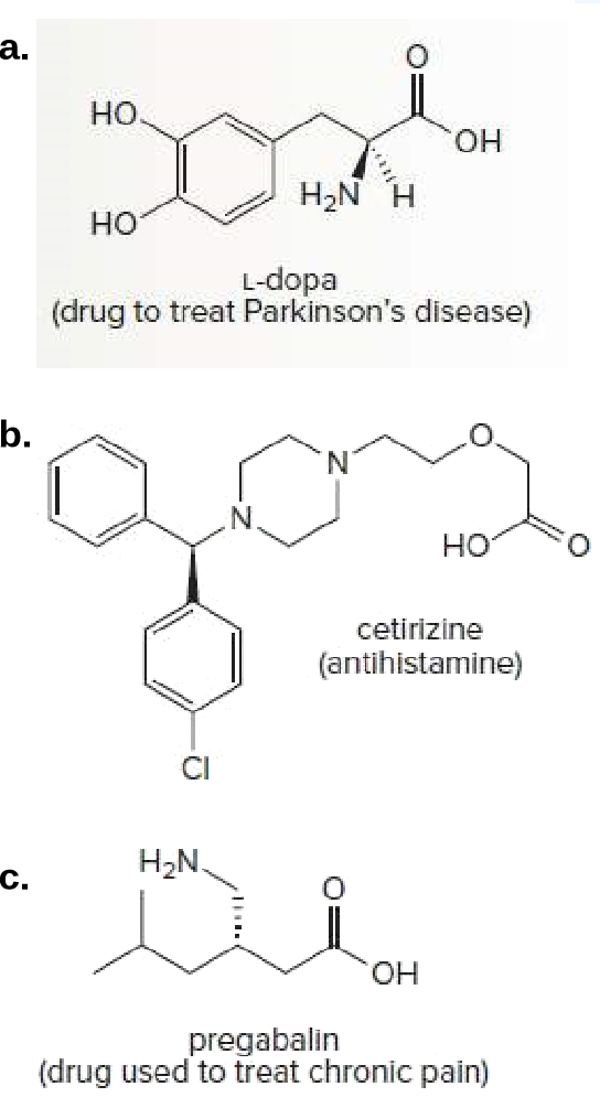 a.
но.
он
H2N H
но
L-dopa
(drug to treat Parkinson's disease)
b.
N.
но
cetirizine
(antihistamine)
H2N.
c.
HO,
pregabalin
(drug used to treat chronic pain)
