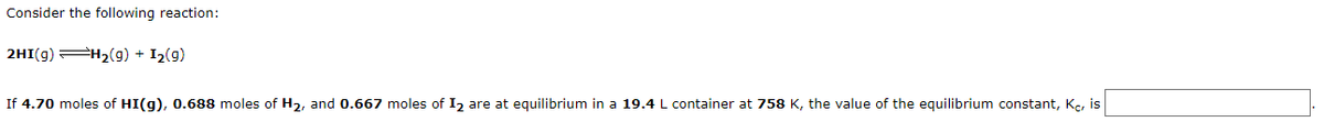 Consider the following reaction:
2HI(g) H2(g) + I2(g)
If 4.70 moles of HI(g), 0.688 moles of H2, and 0.667 moles of I2 are at equilibrium in a 19.4 L container at 758 K, the value of the equilibrium constant, Ke, is
