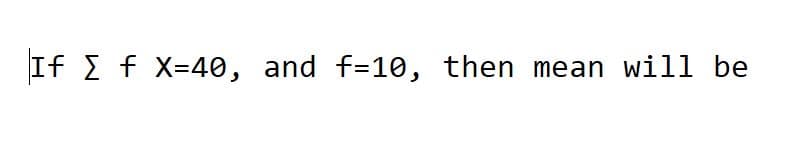 If E f X=40, and f=10, then mean will be
