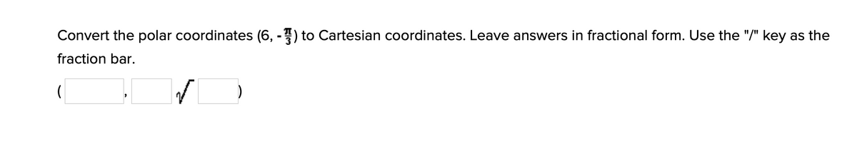 Convert the polar coordinates (6, -) to Cartesian coordinates. Leave answers in fractional form. Use the "/" key as the
fraction bar.
