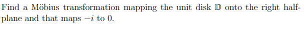 Find a Möbius transformation mapping the unit disk D oto the right half-
plane and that maps -i to 0.
