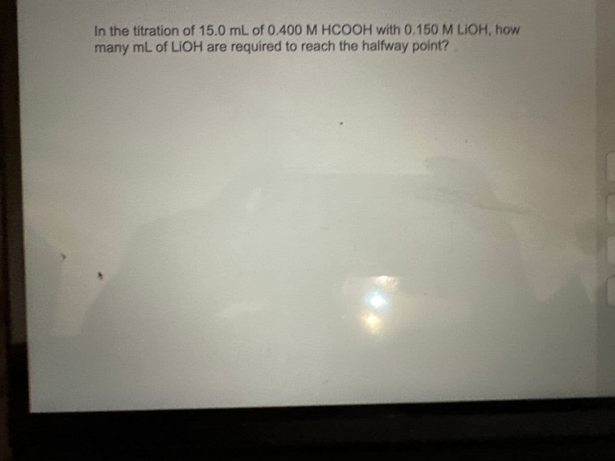 In the titration of 15.0 mL of 0.400 M HCOOH with 0.150 M LIOH, how
many mL of LiOH are required to reach the halfway point?