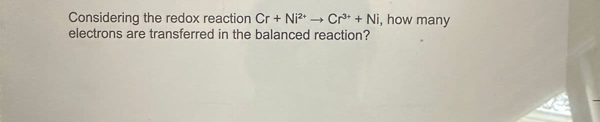 Considering the redox reaction Cr+ Ni²+ → Cr³+ + Ni, how many
electrons are transferred in the balanced reaction?