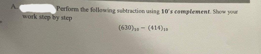 А.
Perform the following subtraction using 10's complement. Show your
(630) 10 (414) 10
work step by step