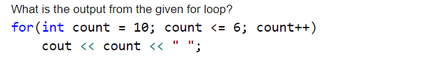 What is the output from the given for loop?
for (int count = 10; count <= 6; count++)
cout << count << " ";
