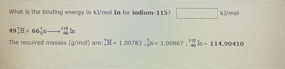 What is the binding energy in kJ/mol In for indium-115?
kJ/mol
49H+ 66,n In
115
115
The required masses (g/mol) are:H= 1.00783 ;n= 1.00867 ; 4 In = 114.90410
