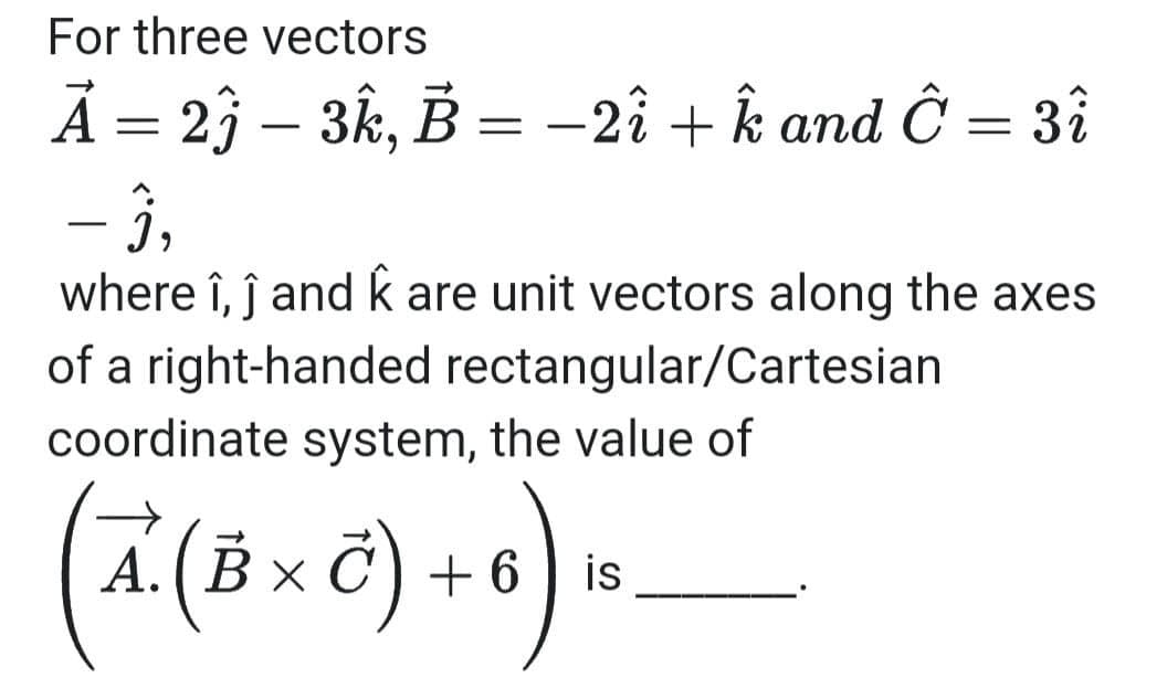 For three vectors
Ã = 23 – 3k, B =
-2î + k and Ĉ = 3î
||
– 3,
where î, ĵ andk are unit vectors along the axes
-
of a right-handed rectangular/Cartesian
coordinate system, the value of
А. (В х
+ 6
is
