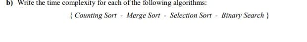 b) Write the time complexity for each of the following algorithms:
{ Counting Sort - Merge Sort - Selection Sort - Binary Search }
