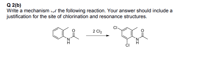 Q 2(b)
Write a mechanism iur the following reaction. Your answer should include a
justification for the site of chlorination and resonance structures.
2 Cl2
