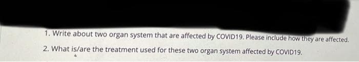 1. Write about two organ system that are affected by COVID19. Please include how they are affected.
2. What is/are the treatment used for these two organ system affected by COVID19.
