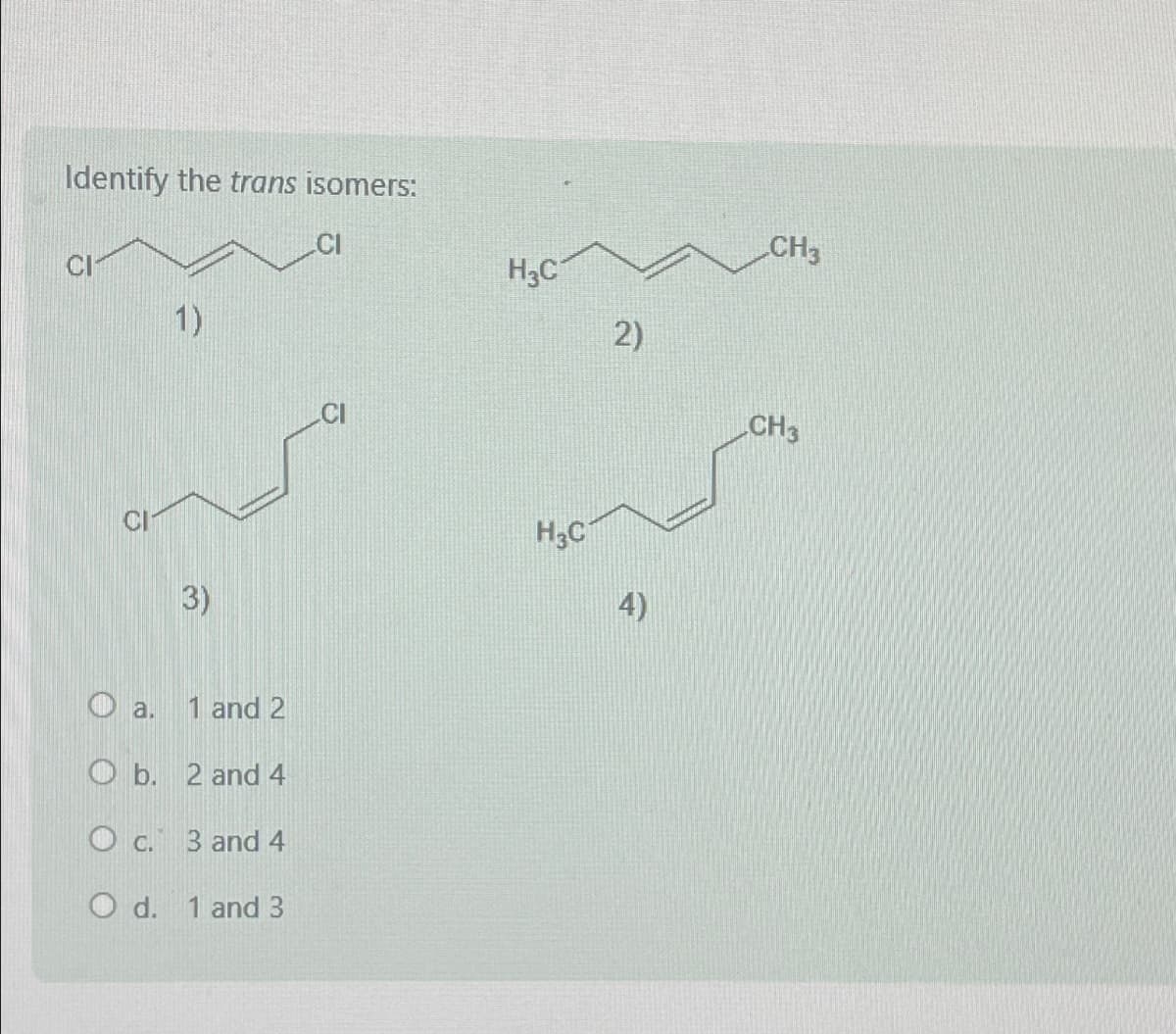 Identify the trans isomers:
1)
3)
a.
1 and 2
Ob. 2 and 4
O c. 3 and 4
O d. 1 and 3
CH3
H3C
2)
CH3
H3C
4)