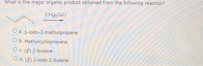 What is the major organic product obtained from the following reaction?
(CH3)2CuLi
O a. 1-iodo-2-methylpropene
O b. Methylcyclopropane
Oc. (E) 2-butene
Od. (E) 2-iodo-2-butene