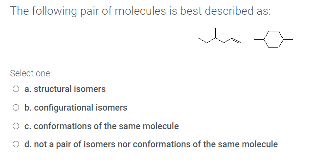 The following pair of molecules is best described as:
Select one:
a. structural isomers
O b. configurational isomers
O c. conformations of the same molecule
d. not a pair of isomers nor conformations of the same molecule
