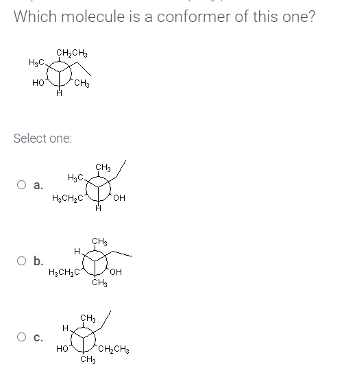 Which molecule is a conformer of this one?
CH,CH3
H3C
но
CH3
Select one:
CH3
H3C.
a.
H3CH2C
он
CH3
Н.
Ob.
H3CH2C
он
CH3
CH3
с.
но
"CH2CH3
