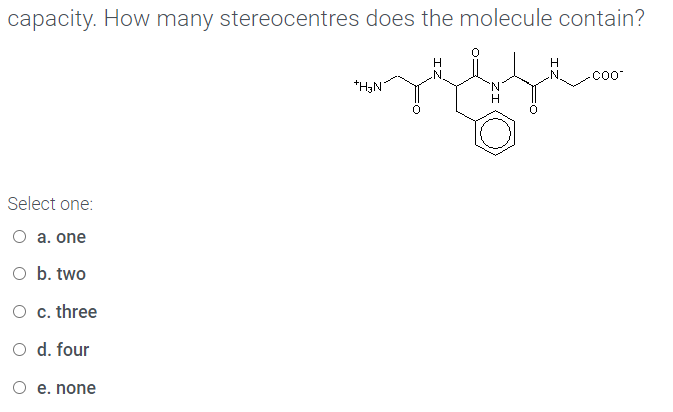 capacity. How many stereocentres does the molecule contain?
H
.N.
*H,N
N.
Select one:
O a. one
O b. two
O c. three
O d. four
O e. none
