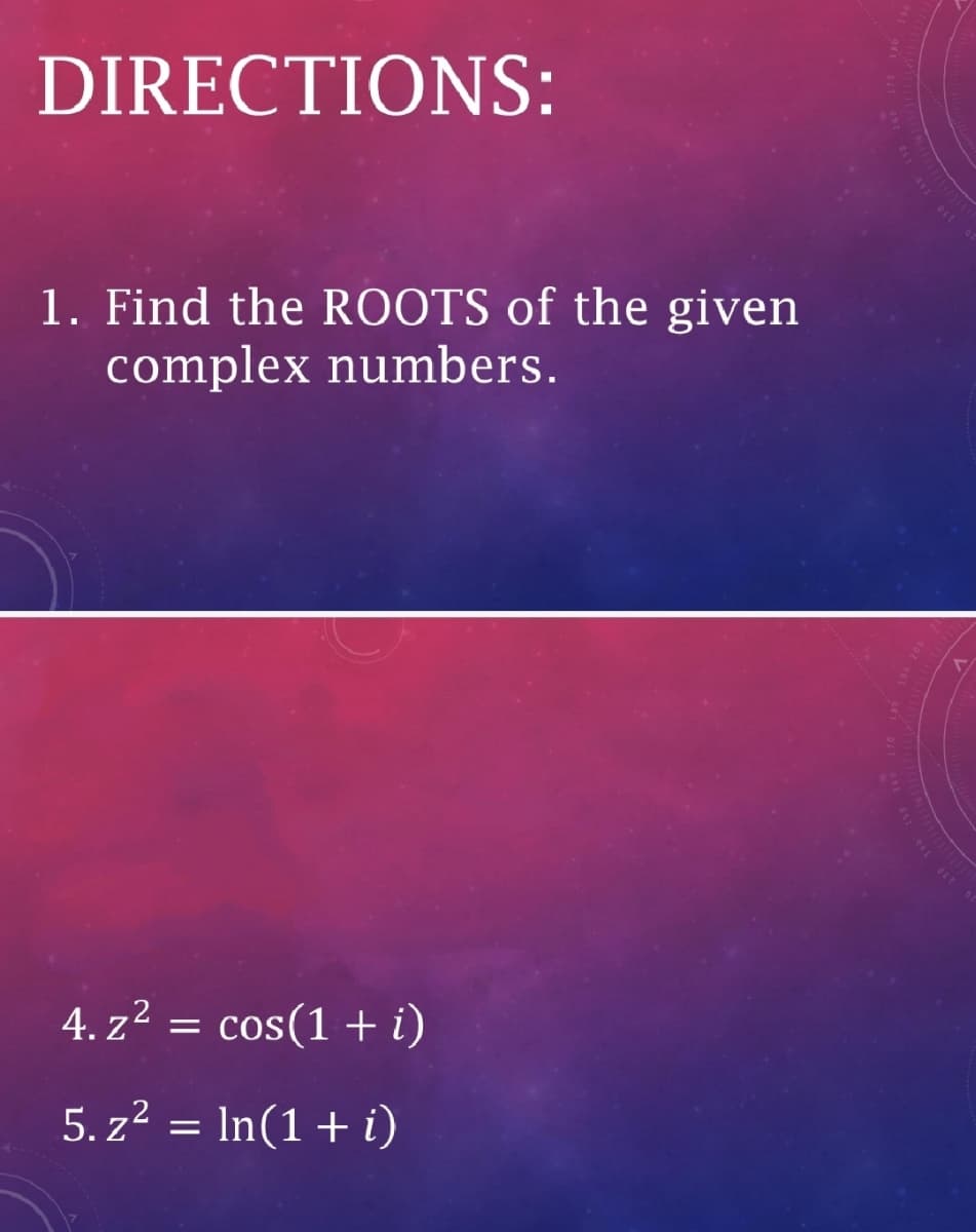 DIRECTIONS:
1. Find the ROOTS of the given
complex numbers.
4. z2 =
cos(1 + i)
5. z² = In(1+ i)
