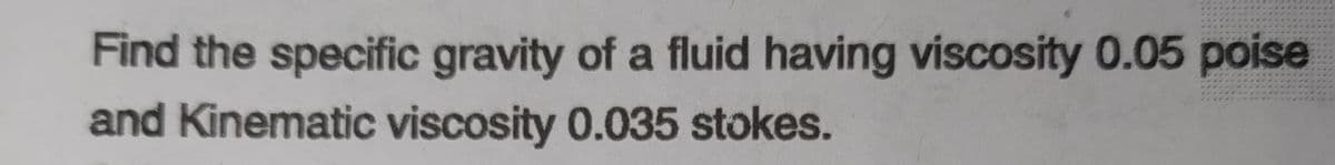 Find the specific gravity of a fluid having viscosity 0.05 poise
and Kinematic viscosity 0.035 stokes.
