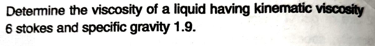 Determine the viscosity of a liquid having kinematic viscosity
6 stokes and specific gravity 1.9.
