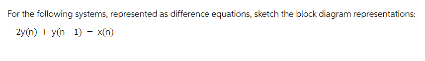 For the following systems, represented as difference equations, sketch the block diagram representations:
- 2y(n) + y(n-1) = x(n)