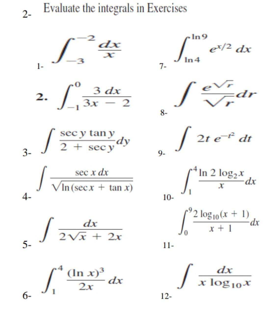 Evaluate the integrals in Exercises
2-
In9
dx
et/2 dx
In 4
1-
7-
L
3 dx
2.
dr
3x
2
8-
sec y tan y
dy
2 + secy
2t e¯² dt
3-
9.
In 2 log2x
-dx-
sec x dx
VIn (sec x + tan x)
4-
10-
[ 2 log10 (x + 1)
x + 1
dx
2Vx + 2x
5-
11-
dx
(In x)³
dx
2x
x log10×
6-
12-
