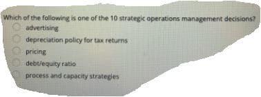 Which of the following is one of the 10 strategic operations management decisions?
advertising
depreciation policy for tax returns
pricing
debtiequity ratio
process and capacity strategies
O0000
