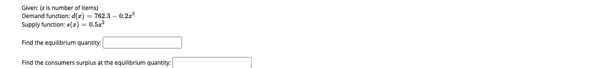 Given: (x is number of items)
Demand function: d(x) = 762.3 – 0.2x?
Supply function: s(x) = 0,5z2
Find the equilibrium quantity:
Find the consumers surplus at the equilibrium quantity:
