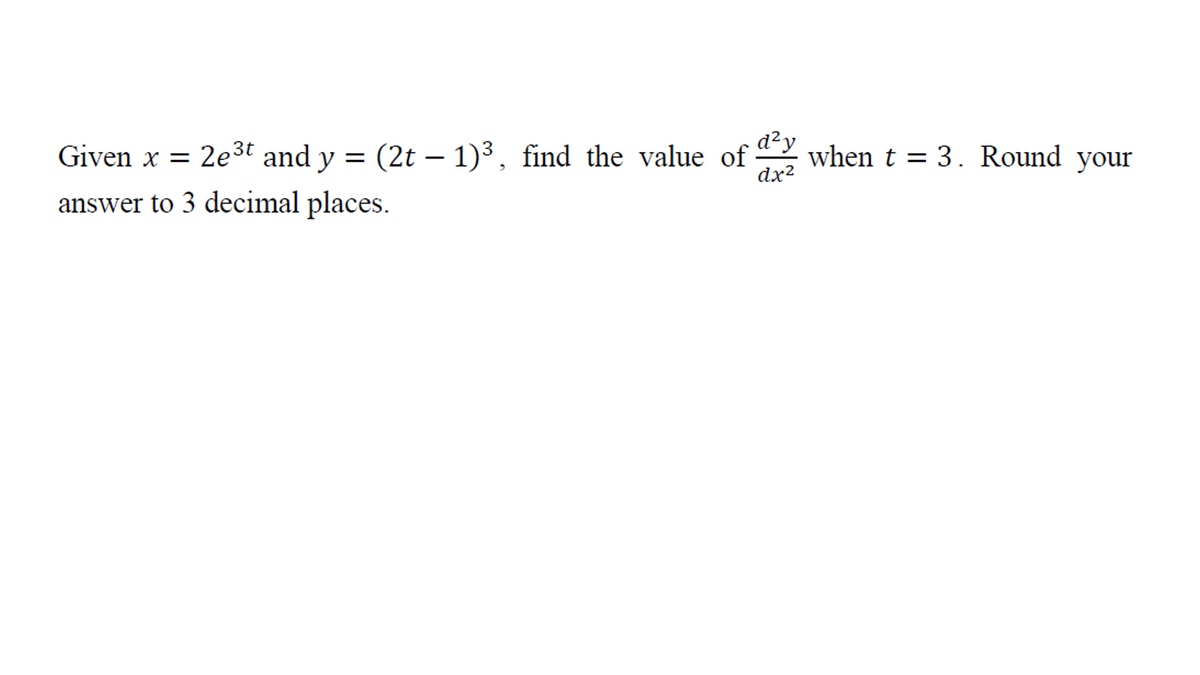 d²y
when t = 3. Round your
dx2
Given x = 2e3t and y =
(2t – 1)3, find the value of
|
answer to 3 decimal places.
