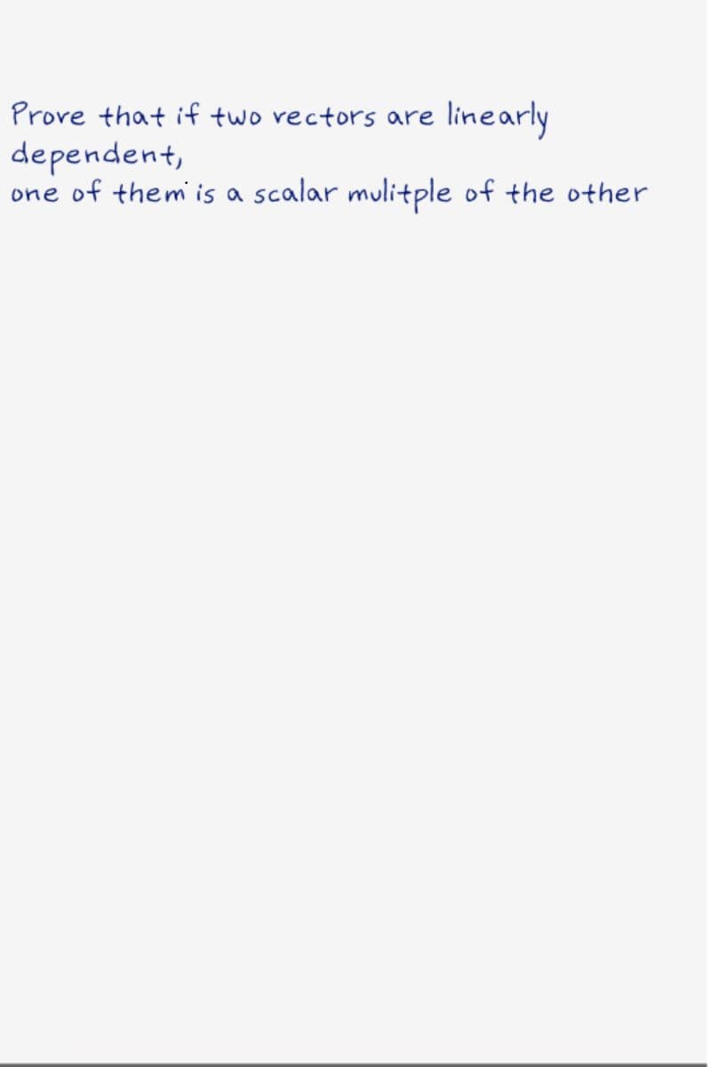 Prove that if two rectors are
linearly
dependent,
one of them is a scalar mulitple of the other