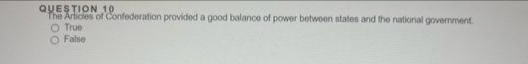 QUESTION 10
The Artides of Confederation provided a good balance of power betwoen states and the national government
O True
O False
