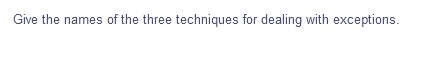 Give the names of the three techniques for dealing with exceptions.
