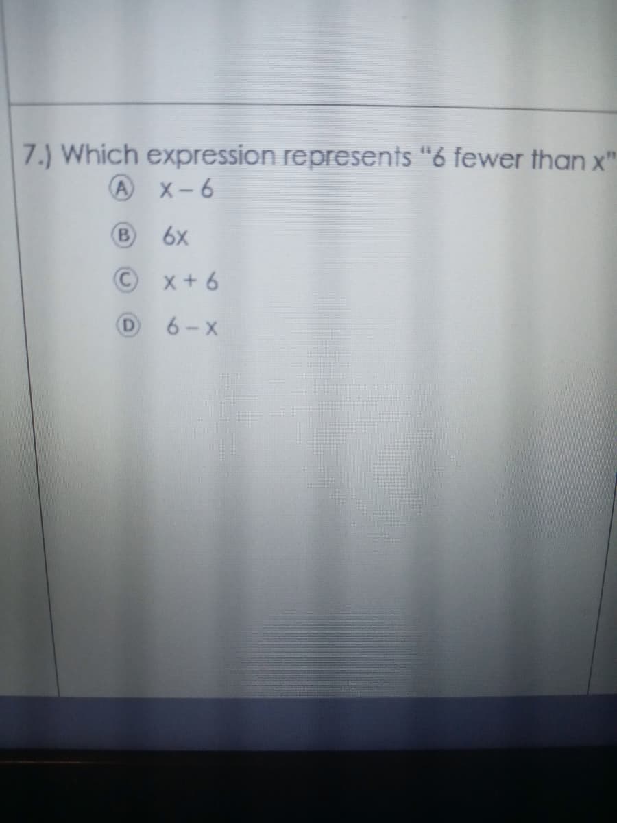 7.) Which expression represents “6 fewer than x"
A
X- 6
6x
© x+ 6
6-X
