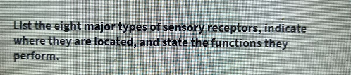 List the eight major types of sensory receptors, indicate
where they are located, and state the functions they
perform.
