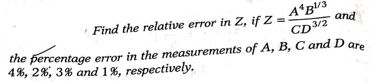 A*B!/3
and
' Find the relative error in Z, if Z =
CD3/2
the percentage error in the measurements of A, B, C and D are
4%, 2%, 3% and 1%, respectively.
