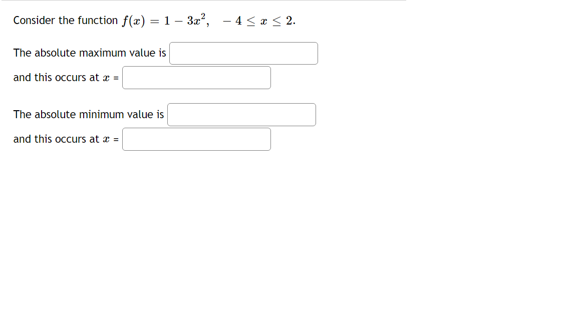 Consider the function f(x) = 1 – 3x,
- 4 < x < 2.
The absolute maximum value is
and this occurs at x =
The absolute minimum value is
and this occurs at x =
