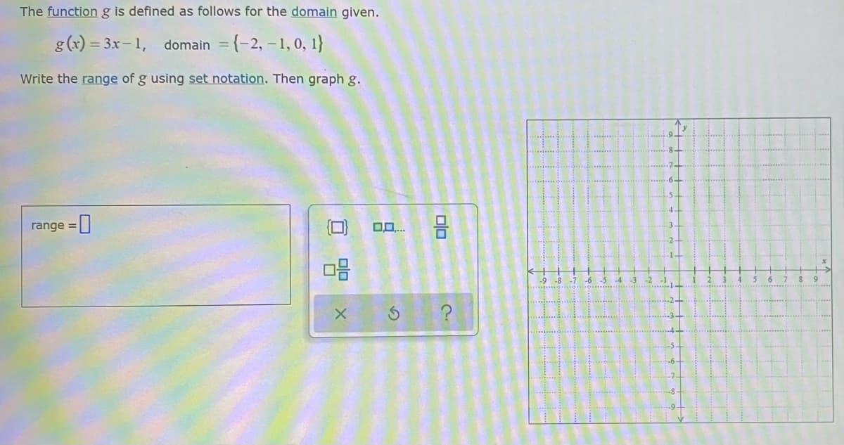 The function g is defined as follows for the domain given.
g (x) = 3x-1,
domain = {-2, -1, 0, 1}
Write the range of g using set notation. Then graph g.
4.
range =
1-
-6 -5
-3
