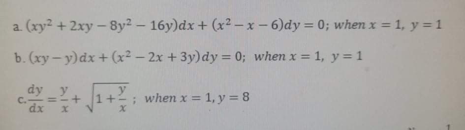 a. (xy? + 2xy - 8y2 - 16y)dx + (x² – x – 6)dy = 0; when x = 1, y = 1
%3D
%3D
b. (xy - y)dx + (x² – 2x + 3y)dy = 0; when x = 1, y = 1
dy _y
C.
dx x
y
; when x = 1, y = 8
1+
%3D
