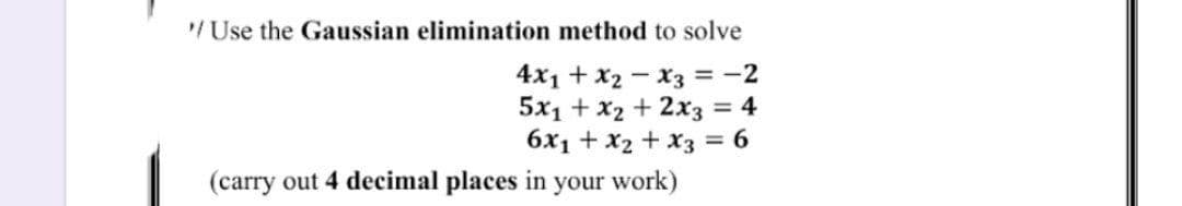 /Use the Gaussian elimination method to solve
4x1 + x2 - x3 = -2
5x1 + x2 + 2x3 = 4
6x1 + x2 + x3 = 6
(carry out 4 decimal places in your work)
