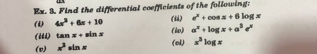 Ex. 3. Find the differential coefficients of the following:
4 + 6r + 10
(i)
(i) e+cos x + 6 logx
(iv) a* + log*+a° e*
(oi) x° log x
(tit) tan x + sin x
(v)
* sin x
