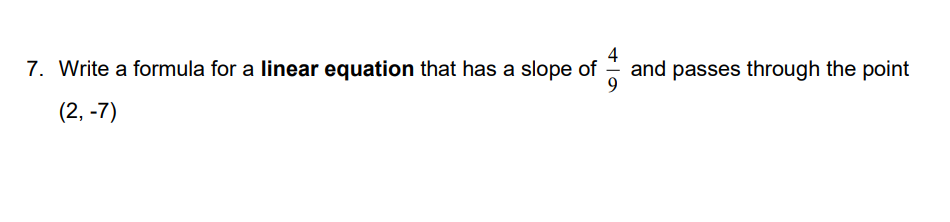 4
7. Write a formula for a linear equation that has a slope of
and passes through the point
9
(2, -7)
