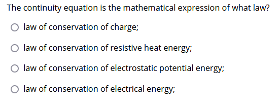 The continuity equation is the mathematical expression of what law?
O law of conservation of charge;
law of conservation of resistive heat energy;
law of conservation of electrostatic potential energy;
law of conservation of electrical energy;
